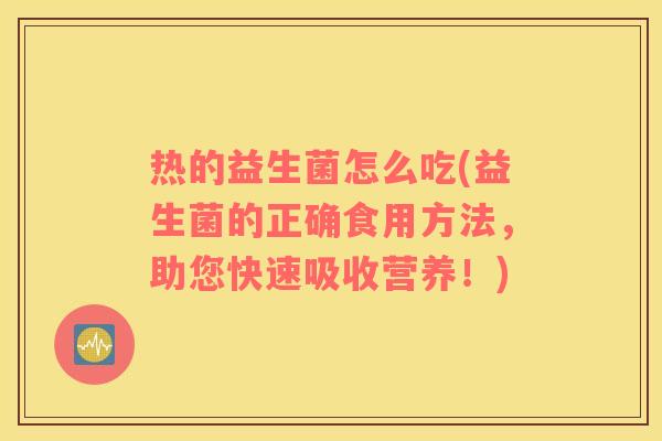 热的益生菌怎么吃(益生菌的正确食用方法，助您快速吸收营养！)