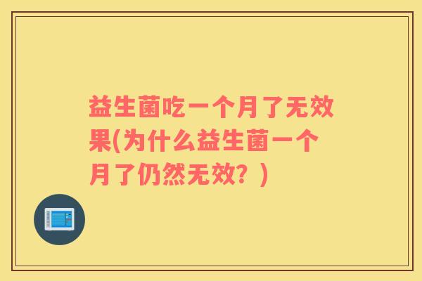 益生菌吃一个月了无效果(为什么益生菌一个月了仍然无效?) 益生菌吃一个月了无效果(为什么益生菌一个月了仍然无效?)