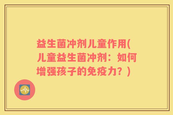 益生菌冲剂儿童作用(儿童益生菌冲剂：如何增强孩子的免疫力？)