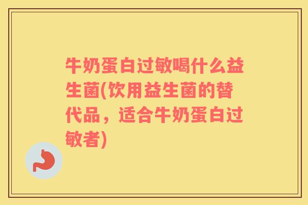 牛奶蛋白过敏喝什么益生菌(饮用益生菌的替代品，适合牛奶蛋白过敏者)