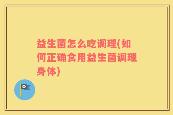 益生菌怎么吃调理(如何正确食用益生菌调理身体)