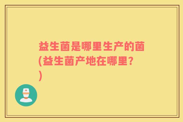 益生菌是哪里生产的菌(益生菌产地在哪里？)