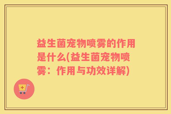 益生菌宠物喷雾的作用是什么(益生菌宠物喷雾：作用与功效详解)