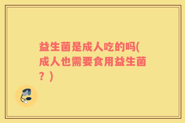益生菌是成人吃的吗(成人也需要食用益生菌？)