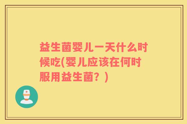 益生菌婴儿一天什么时候吃(婴儿应该在何时服用益生菌？)