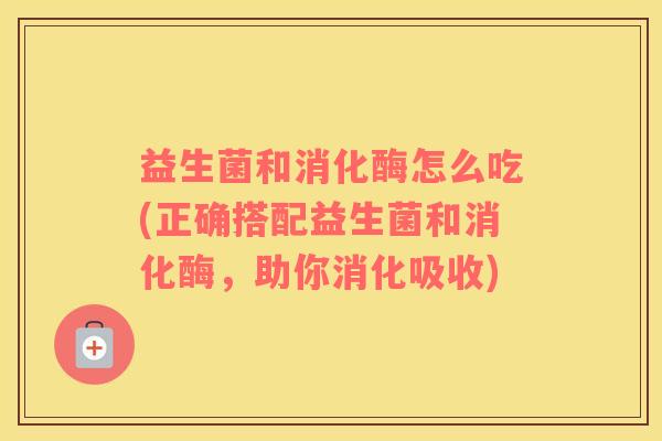 益生菌和消化酶怎么吃(正确搭配益生菌和消化酶，助你消化吸收)