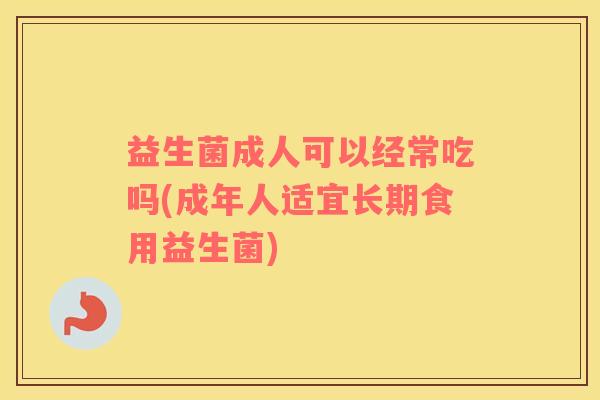 益生菌成人可以经常吃吗(成年人适宜长期食用益生菌)