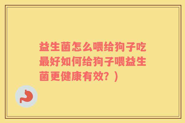 益生菌怎么喂给狗子吃最好如何给狗子喂益生菌更健康有效？)