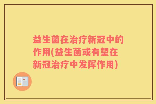 益生菌在治疗新冠中的作用(益生菌或有望在新冠治疗中发挥作用)