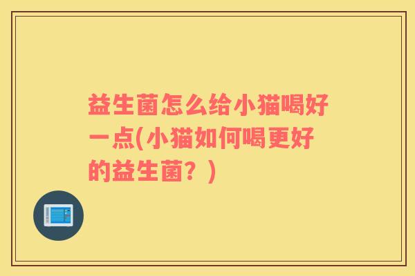 益生菌怎么给小猫喝好一点(小猫如何喝更好的益生菌？)