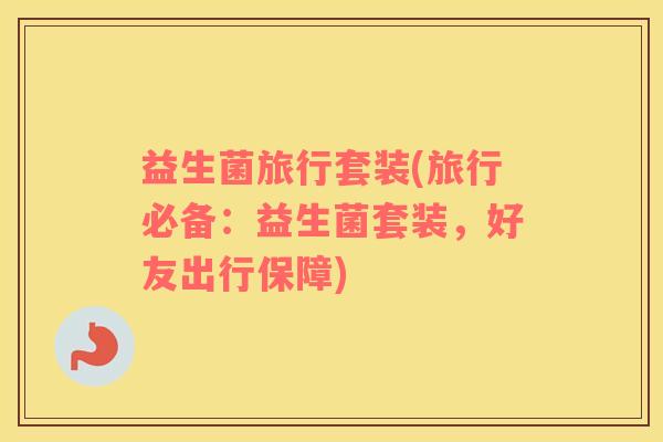 益生菌旅行套装(旅行必备：益生菌套装，好友出行保障)