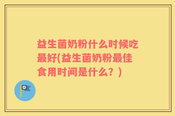 益生菌奶粉什么时候吃最好(益生菌奶粉最佳食用时间是什么？)
