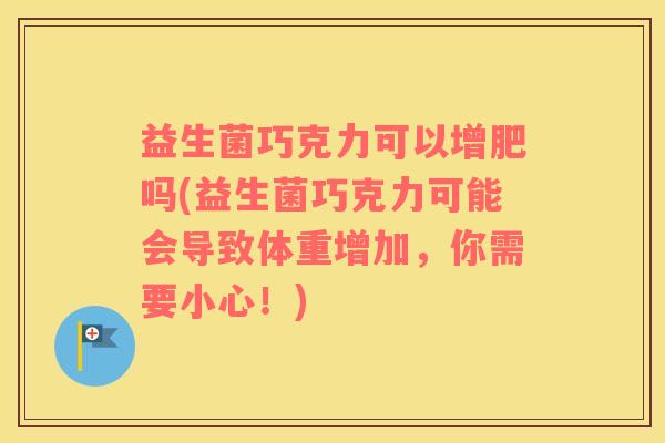 益生菌巧克力可以增肥吗(益生菌巧克力可能会导致体重增加，你需要小心！)