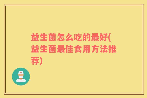 益生菌怎么吃的最好(益生菌最佳食用方法推荐)