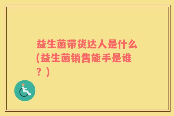 益生菌带货达人是什么(益生菌销售能手是谁？)