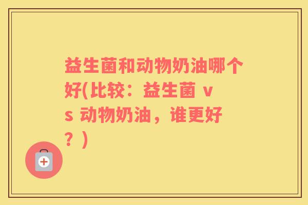 益生菌和动物奶油哪个好(比较：益生菌 vs 动物奶油，谁更好？)