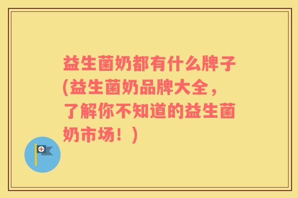 益生菌奶都有什么牌子(益生菌奶品牌大全，了解你不知道的益生菌奶市场！)