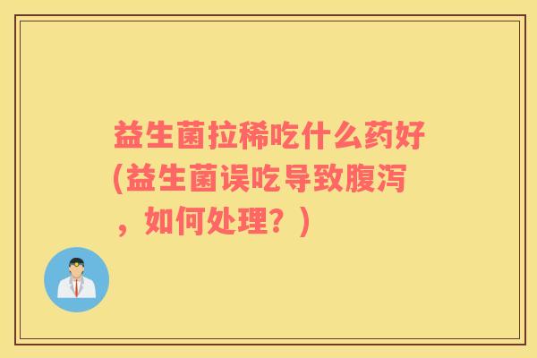益生菌拉稀吃什么药好(益生菌误吃导致腹泻，如何处理？)