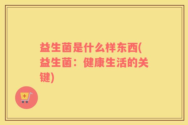 益生菌是什么样东西(益生菌:健康生活的关键) 益生菌是什么样东西(益生菌:健康生活的关键)