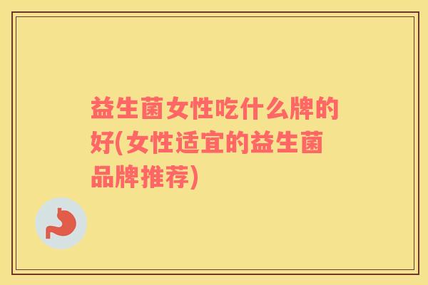 益生菌女性吃什么牌的好(女性适宜的益生菌品牌推荐)