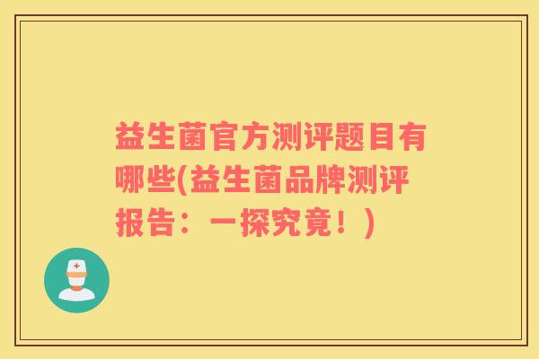 益生菌官方测评题目有哪些(益生菌品牌测评报告：一探究竟！)