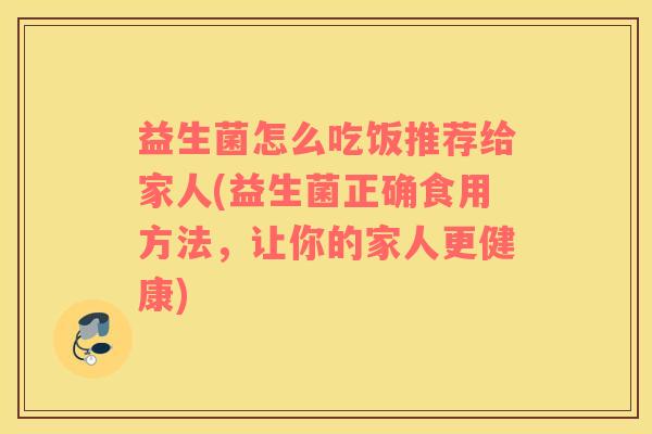 益生菌怎么吃饭推荐给家人(益生菌正确食用方法，让你的家人更健康)