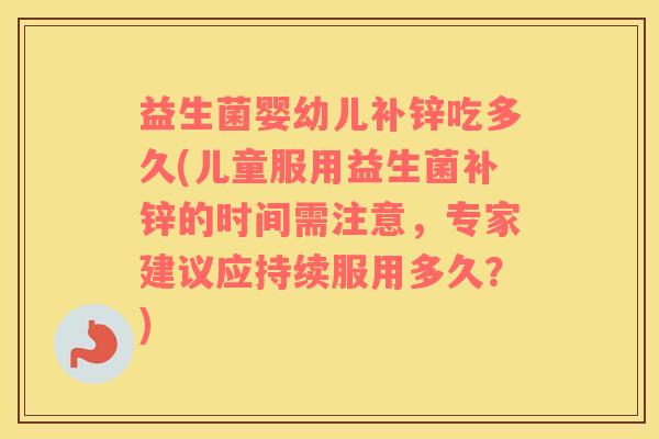 益生菌婴幼儿补锌吃多久(儿童服用益生菌补锌的时间需注意，专家建议应持续服用多久？)