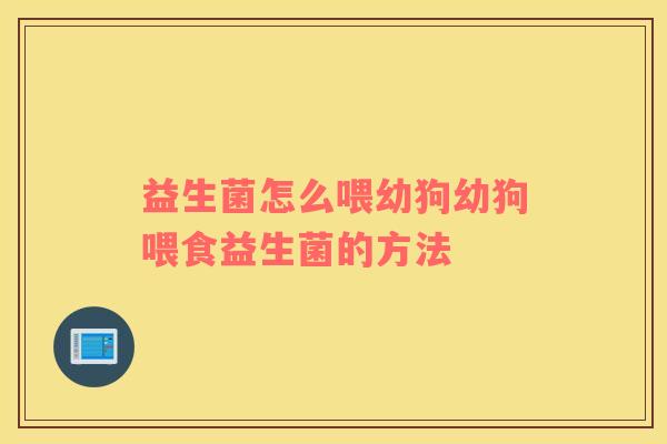 益生菌怎么喂幼狗幼狗喂食益生菌的方法
