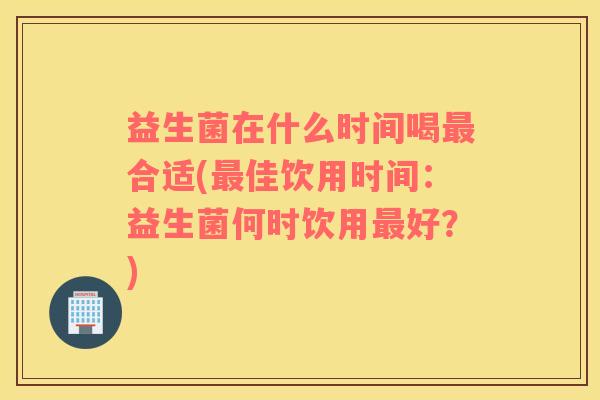 益生菌在什么时间喝最合适(最佳饮用时间：益生菌何时饮用最好？)