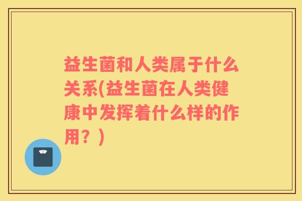 益生菌和人类属于什么关系(益生菌在人类健康中发挥着什么样的作用？)