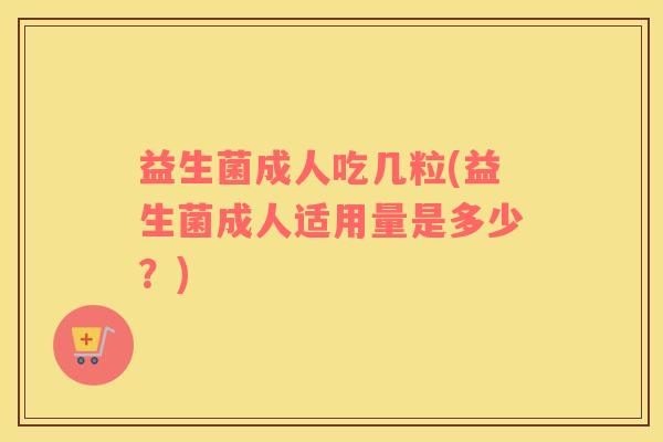 益生菌成人吃几粒(益生菌成人适用量是多少？)