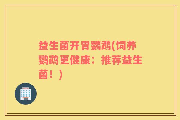 益生菌开胃鹦鹉(饲养鹦鹉更健康：推荐益生菌！)