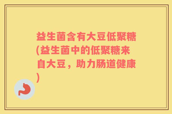 益生菌含有大豆低聚糖(益生菌中的低聚糖来自大豆，助力肠道健康)