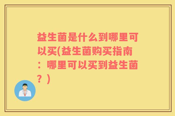 益生菌是什么到哪里可以买(益生菌购买指南：哪里可以买到益生菌？)