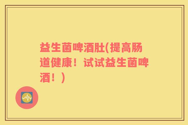 益生菌啤酒肚(提高肠道健康！试试益生菌啤酒！)