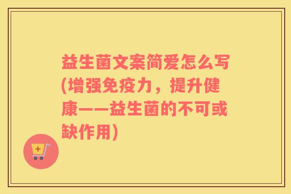 益生菌文案简爱怎么写(增强免疫力，提升健康——益生菌的不可或缺作用)