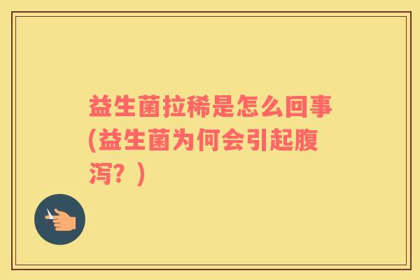 益生菌拉稀是怎么回事(益生菌为何会引起腹泻？)