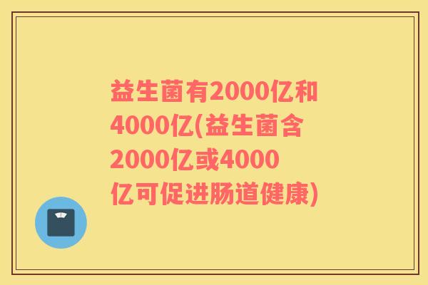 益生菌有2000亿和4000亿(益生菌含2000亿或4000亿可促进肠道健康)