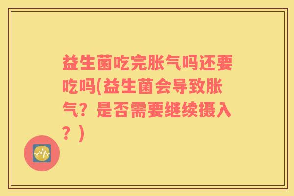 益生菌吃完胀气吗还要吃吗(益生菌会导致胀气？是否需要继续摄入？)