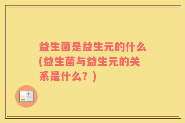 益生菌是益生元的什么(益生菌与益生元的关系是什么?) 益生菌是益生元的什么(益生菌与益生元的关系是什么?)