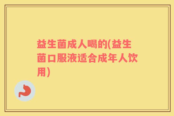 益生菌成人喝的(益生菌口服液适合成年人饮用)