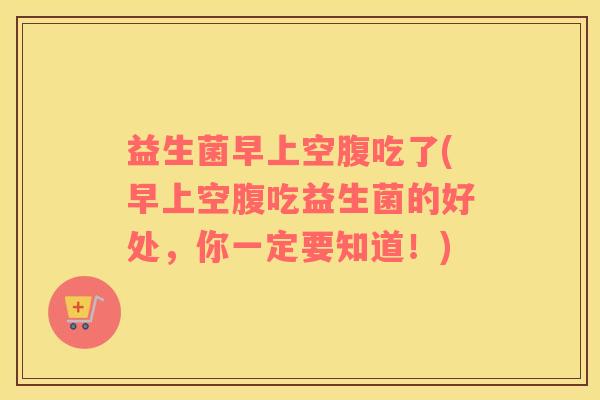 益生菌早上空腹吃了(早上空腹吃益生菌的好处，你一定要知道！)
