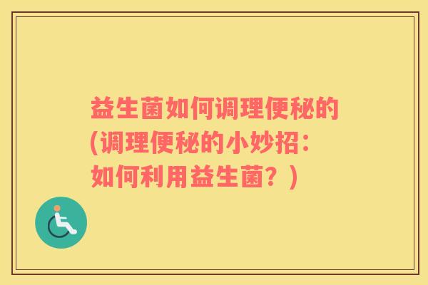 益生菌如何调理便秘的(调理便秘的小妙招：如何利用益生菌？)