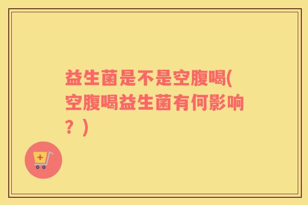 益生菌是不是空腹喝(空腹喝益生菌有何影响？)