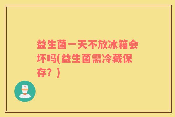 益生菌一天不放冰箱会坏吗(益生菌需冷藏保存？)