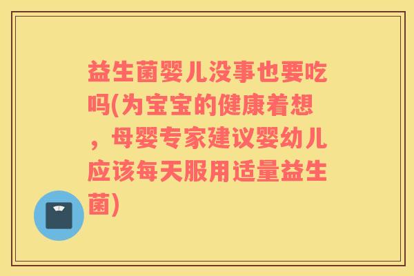 益生菌婴儿没事也要吃吗(为宝宝的健康着想，母婴专家建议婴幼儿应该每天服用适量益生菌)