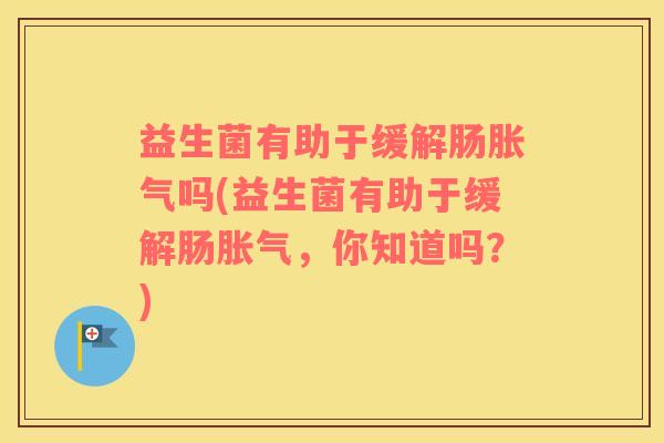 益生菌有助于缓解肠胀气吗(益生菌有助于缓解肠胀气，你知道吗？)