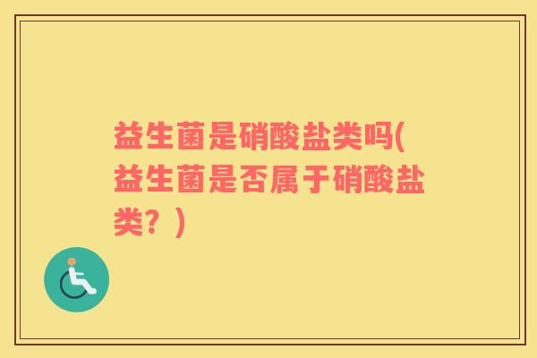 益生菌是硝酸盐类吗(益生菌是否属于硝酸盐类？)