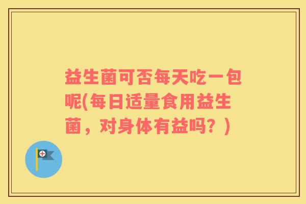 益生菌可否每天吃一包呢(每日适量食用益生菌，对身体有益吗？)
