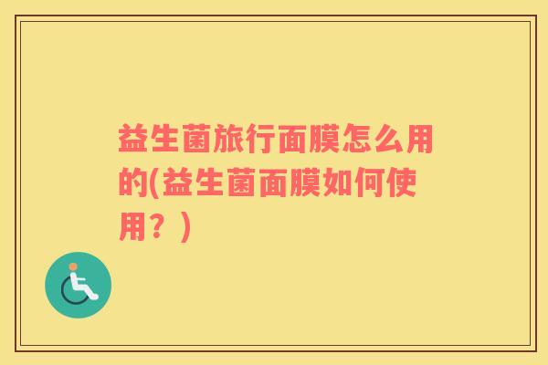 益生菌旅行面膜怎么用的(益生菌面膜如何使用？)